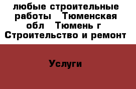 любые строительные работы - Тюменская обл., Тюмень г. Строительство и ремонт » Услуги   . Тюменская обл.,Тюмень г.